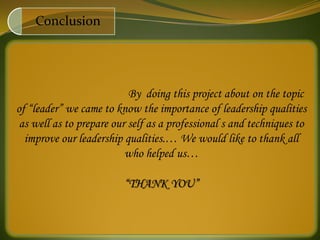 Conclusion




                           By doing this project about on the topic
of “leader” we came to know the importance of leadership qualities
 as well as to prepare our self as a professional s and techniques to
  improve our leadership qualities.… We would like to thank all
                          who helped us…

                         “THANK YOU”
 