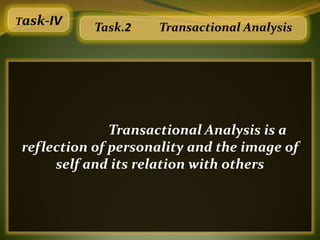 Task-IV
           Task.2   Transactional Analysis




              Transactional Analysis is a
reflection of personality and the image of
     self and its relation with others
 