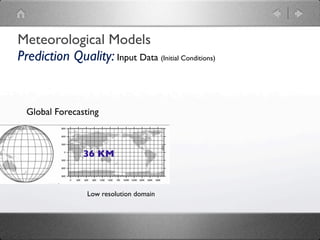 Meteorological Models
Prediction Quality: Input Data (Initial Conditions)


  Global Forecasting



                36 KM



                 Low resolution domain
 