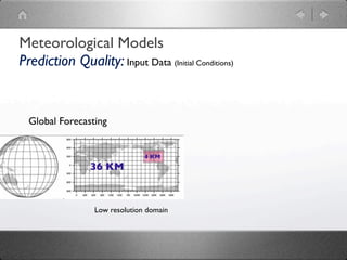 Meteorological Models
Prediction Quality: Input Data (Initial Conditions)


  Global Forecasting


                               4 KM
                36 KM



                 Low resolution domain
 