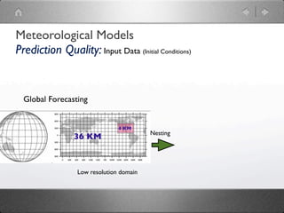 Meteorological Models
Prediction Quality: Input Data (Initial Conditions)


  Global Forecasting


                               4 KM
                                         Nesting
                36 KM



                 Low resolution domain
 