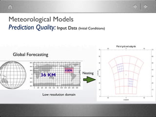 Meteorological Models
Prediction Quality: Input Data (Initial Conditions)


  Global Forecasting


                               4 KM
                                         Nesting
                36 KM



                 Low resolution domain
 