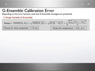 G-Ensemble Calibration Error
Depending on the error function used, two G-Ensemble strategies are presented:
 1) Single-Variable G-Ensemble

  Fitness =

  Fitness for wind component = 7.3 m/s                  Fitness for temperature = 4.2 c or k
 