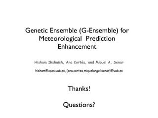Genetic Ensemble (G-Ensemble) for
   Meteorological Prediction
          Enhancement

  Hisham Ihshaish, Ana Cortés, and Miquel A. Senar

   hisham@caos.uab.es, {ana.cortes,miquelangel.senar}@uab.es




                        Thanks!

                     Questions?
 