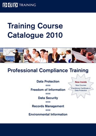 Training Course
Catalogue 2010



Professional Compliance Training
             Data Protection             New Inside
                                          New Courses
                                    Practitioner Certificate in
         Freedom of Information         Data Protection



              Data Security

          Records Management

        Environmental Information
 