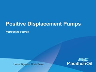 Positive Displacement Pumps
Petroskills course
Hector Nguema Ondo Perez
 