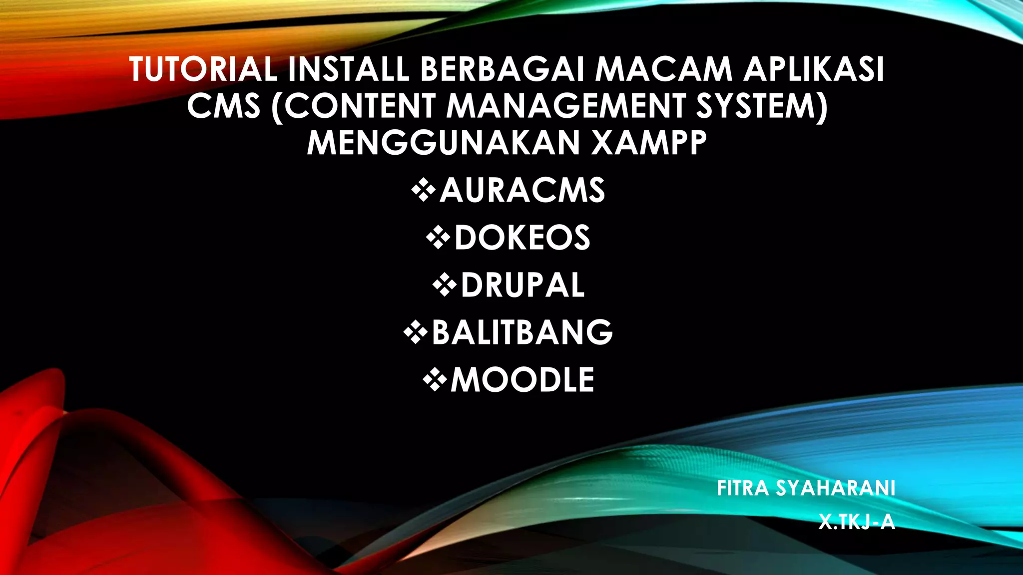 TUTORIAL INSTALL BERBAGAI MACAM APLIKASI
CMS (CONTENT MANAGEMENT SYSTEM)
MENGGUNAKAN XAMPP
AURACMS
DOKEOS
DRUPAL
BALITBANG
MOODLE
FITRA SYAHARANI
X.TKJ-A
 