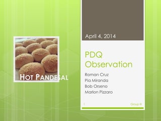 PDQ
Observation
Roman Cruz
Pia Miranda
Bob Orseno
Marlon Pizzaro
April 4, 2014
Group III1
HOT PANDESAL
 
