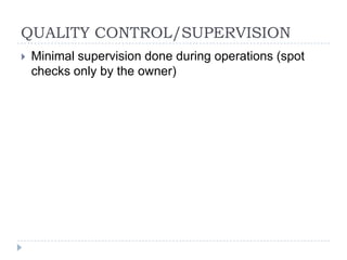 QUALITY CONTROL/SUPERVISION
   Minimal supervision done during operations (spot
    checks only by the owner)
 