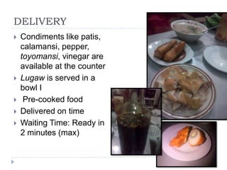 DELIVERY
   Condiments like patis,
    calamansi, pepper,
    toyomansi, vinegar are
    available at the counter
   Lugaw is served in a
    bowl I
    Pre-cooked food
   Delivered on time
   Waiting Time: Ready in
    2 minutes (max)
 