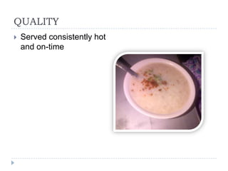 QUALITY
   Served consistently hot
    and on-time
 