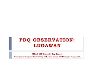 PDQ OBSERVATION:
LUGAWAN
MBAH 10B Group 5: Tug Toners
Deogracias DanguilanDanae Orig, RNJanice Saraza, MDRosalynn Pangan, RPh
 
