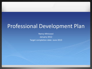 Professional Development Plan
                 Nancy Minicozzi
                  January 2012
        Target completion date: June 2013
 