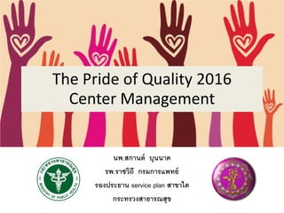 The Pride of Quality 2016
Center Management
นพ.สกานต์ บุนนาค
รพ.ราชวิถี กรมการแพทย์
รองประธาน service plan สาขาไต
กระทรวงสาธารณสุข
 