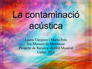 Laura Vázquez i Maria Foix
Ins Manuel de Montsuar
Projecte de Recerca -Àmbit Musical
Gener 2015
 