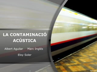 LA CONTAMINACIÓ
    ACÚSTICA
Albert Aguilar   Marc Inglés

          Eloy Soler
 