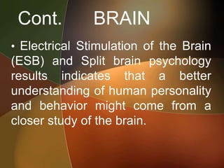Cont. BRAIN
• Electrical Stimulation of the Brain
(ESB) and Split brain psychology
results indicates that a better
understanding of human personality
and behavior might come from a
closer study of the brain.
 