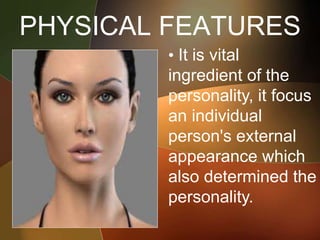 PHYSICAL FEATURES
• It is vital
ingredient of the
personality, it focus
an individual
person's external
appearance which
also determined the
personality.
 