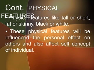 Cont. PHYSICAL
FEATURES• Physical features like tall or short,
fat or skinny, black or white.
• These physical features will be
influenced the personal effect on
others and also affect self concept
of individual.
 