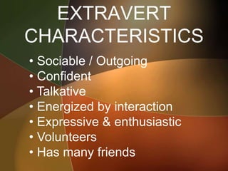 EXTRAVERT
CHARACTERISTICS
• Sociable / Outgoing
• Confident
• Talkative
• Energized by interaction
• Expressive & enthusiastic
• Volunteers
• Has many friends
 