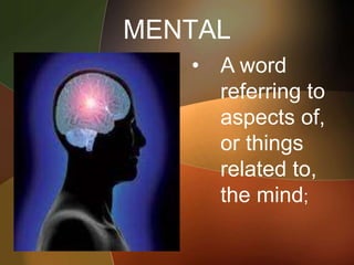 MENTAL
• A word
referring to
aspects of,
or things
related to,
the mind;
 