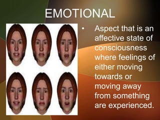 EMOTIONAL
• Aspect that is an
affective state of
consciousness
where feelings of
either moving
towards or
moving away
from something
are experienced.
 