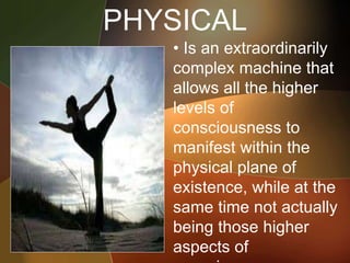 PHYSICAL
• Is an extraordinarily
complex machine that
allows all the higher
levels of
consciousness to
manifest within the
physical plane of
existence, while at the
same time not actually
being those higher
aspects of
 