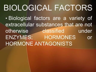 BIOLOGICAL FACTORS
• Biological factors are a variety of
extracellular substances that are not
otherwise classified under
ENZYMES; HORMONES or
HORMONE ANTAGONISTS
 