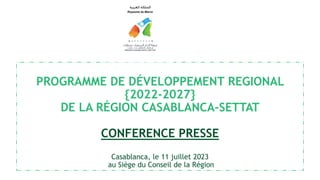 PROGRAMME DE DÉVELOPPEMENT REGIONAL
{2022-2027}
DE LA RÉGION CASABLANCA-SETTAT
CONFERENCE PRESSE
Casablanca, le 11 juillet 2023
au Siège du Conseil de la Région
 