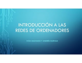 INTRODUCCIÓN A LAS
REDES DE ORDENADORES
IVÁN MACHADO Y ANDRÉS DURHAM
 