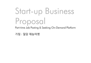 Start-up Business
Proposal
Part-time Job Posting & Seeking On-Demand Platform
가칭 : 일당 재능마켓
 
