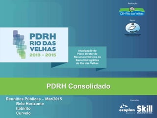 PDRH Consolidado
Reuniões Públicas – Mar/2015
Belo Horizonte
Itabirito
Curvelo
Atualização do
Plano Diretor de
Recursos Hídricos da
Bacia Hidrográfica
do Rio das Velhas
Realização:
Apoio:
Execução:
 