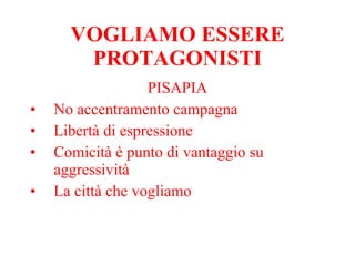 VOGLIAMO ESSERE PROTAGONISTI PISAPIA No accentramento campagna Libertà di espressione Comicità è punto di vantaggio su aggressività La città che vogliamo 