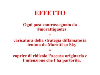 EFFETTO Ogni post contrassegnato da #morattiquotes =  caricatura della strategia diffamatoria tentata da Moratti su Sky = coprire di ridicolo l’accusa originaria e l’intenzione che l’ha partorita. 