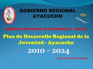GOBIERNO REGIONAL
          AYACUCHO

GERENCIA REGIONAL DE DESARROLLO SOCIAL




          2010 - 2024
                        Obst. Victor tirado Palomino
 