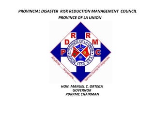 PROVINCIAL DISASTER  RISK REDUCTION MANAGEMENT  COUNCIL  PROVINCE OF LA UNION HON. MANUEL C. ORTEGA  GOVERNOR PDRRMC CHAIRMAN 