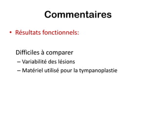 Commentaires
• Résultats fonctionnels:

  Difficiles à comparer
  – Variabilité des lésions
  – Matériel utilisé pour la tympanoplastie
 
