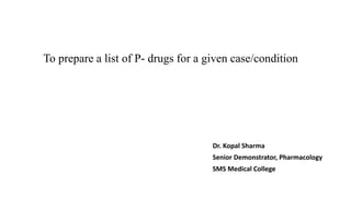 To prepare a list of P- drugs for a given case/condition
Dr. Kopal Sharma
Senior Demonstrator, Pharmacology
SMS Medical College
 