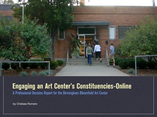 Engaging an Art Center’s Constituencies-Online
A Professional Decision Report for the Birmingham Bloomfield Art Center

by Chelsea Romero
 
