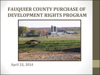 FAUQUIER COUNTY PURCHASE OF
DEVELOPMENT RIGHTS PROGRAM
April 23, 2014
 