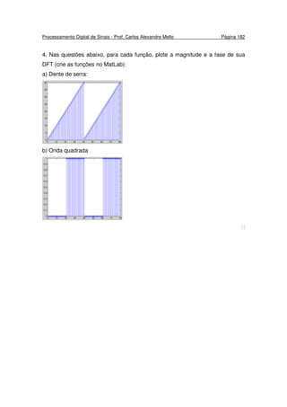 Processamento Digital de Sinais - Prof. Carlos Alexandre Mello Página 182
4. Nas questões abaixo, para cada função, plote a magnitude e a fase de sua
DFT (crie as funções no MatLab):
a) Dente de serra:
b) Onda quadrada

 