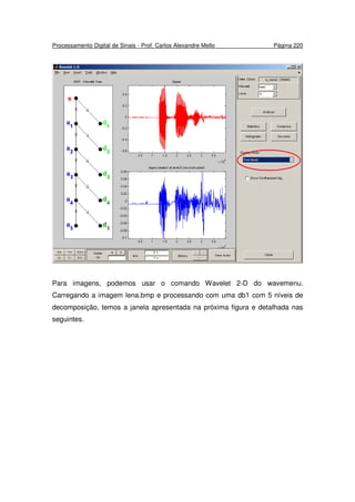Processamento Digital de Sinais - Prof. Carlos Alexandre Mello Página 220
Para imagens, podemos usar o comando Wavelet 2-D do wavemenu.
Carregando a imagem lena.bmp e processando com uma db1 com 5 níveis de
decomposição, temos a janela apresentada na próxima figura e detalhada nas
seguintes.
 