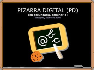 PIZARRA DIGITAL (PD) (en secundaria, seminario) Zaragoza, otoño de 2006 