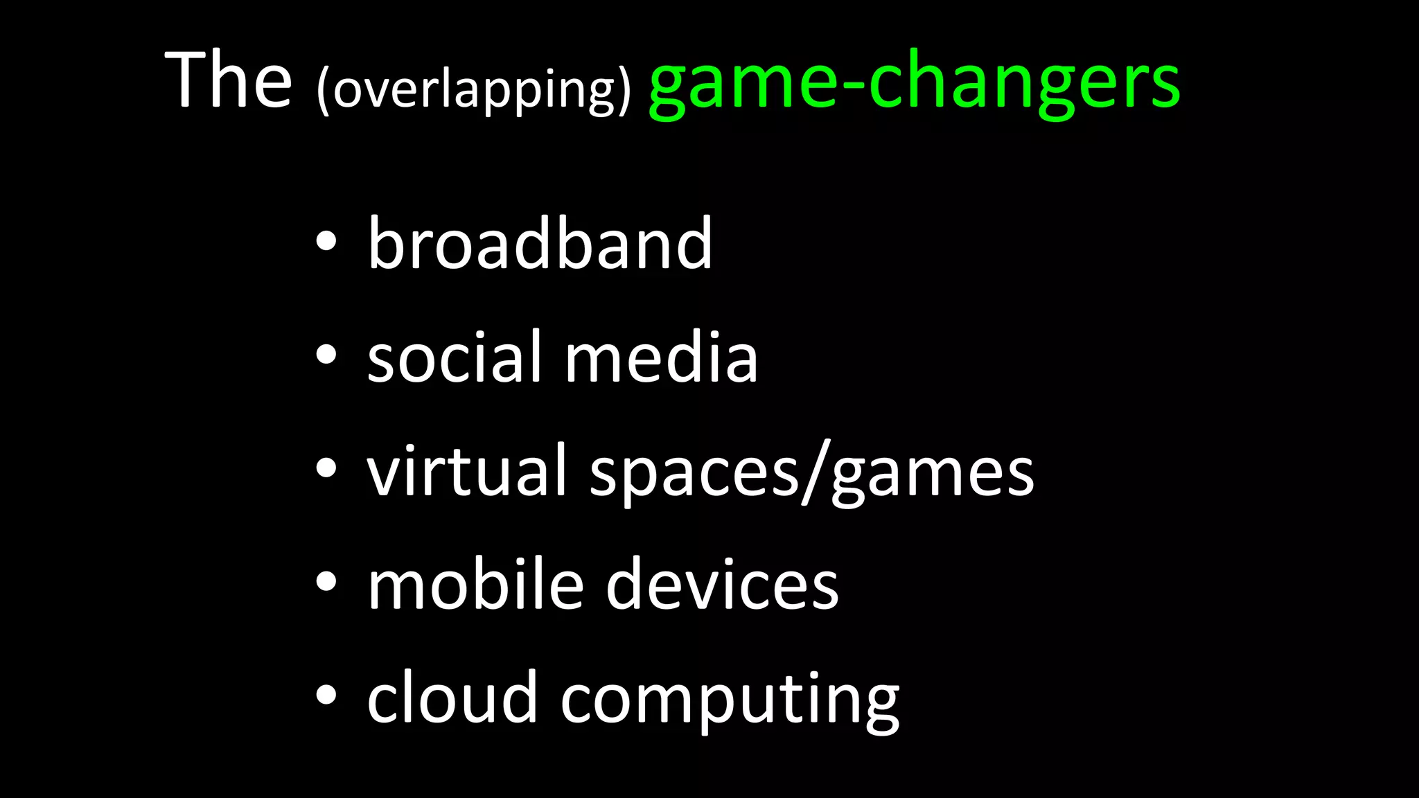 The (overlapping) game-changers
    •   broadband
    •   social media
    •   virtual spaces/games
    •   mobile devices
    •   cloud computing
 