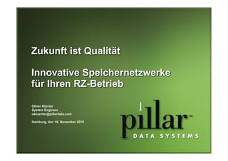Zukunft ist Qualität
Innovative Speichernetzwerke
für Ihren RZ-Betrieb
Oliver Klünter
System Engineer
okluenter@pillardata.com
Hamburg, den 16. November 2010
 