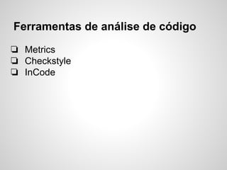 Ferramentas de análise de código
❏ Metrics
❏ Checkstyle
❏ InCode
 