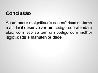 Conclusão
Ao entender o significado das métricas se torna
mais fácil desenvolver um código que atenda a
elas, com isso se tem um codigo com melhor
legibilidade e manutenibilidade.
 