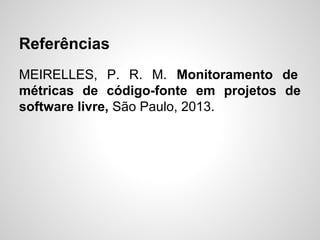Referências
MEIRELLES, P. R. M. Monitoramento de
métricas de código-fonte em projetos de
software livre, São Paulo, 2013.
 