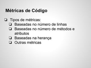 Métricas de Código
❏ Tipos de métricas:
❏ Baseadas no número de linhas
❏ Baseadas no número de métodos e
atributos
❏ Baseadas na herança
❏ Outras métricas
 