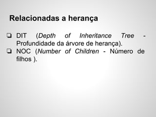 Relacionadas a herança
❏ DIT (Depth of Inheritance Tree -
Profundidade da árvore de herança).
❏ NOC (Number of Children - Número de
filhos ).
 